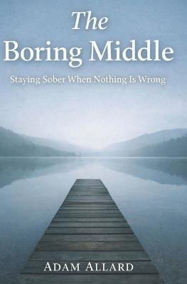 The Boring Middle: Staying Sober When Nothing Is Wrong - Adam Allard - cover