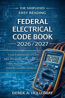 The Easy Reading Federal Electrical Code Book 2026/2027: Clear Explanations of Core NEC Principles, Wiring Standards, Safety Requirements, and Practical Compliance Guidance - Derek a Holloway - cover