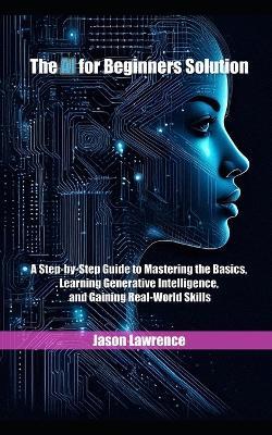 The AI for Beginners Solution: A Step-by-Step Guide to Mastering the Basics, Learning Generative Intelligence, and Gaining Real-World Skills - Jason Lawrence - cover
