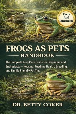 Frogs as Pets Handbook: "The Complete Frog Care Guide for Beginners and Enthusiasts - Housing, Feeding, Health, Breeding, and Family-Friendly Pet Tips" - Betty Coker - cover