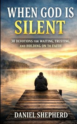 When God Is Silent: 30 Devotions for Waiting, Trusting, and Holding on to Faith - Daniel Shepherd - cover