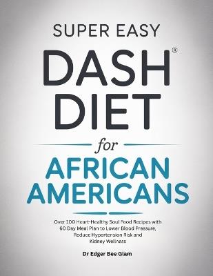 Super Easy Dash Diet for African Americans: Over 100 Heart-Healthy Soul Food Recipes with 60 Day Meal Plan to Lower Blood Pressure, Reduce Hypertension Risk and Kidney Wellness - Edger Bee Glam - cover