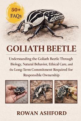 Goliath Beetle: Understanding the Goliath Beetle Through Biology, Natural Behavior, Ethical Care, and the Long-Term Commitment Required for Responsible Ownership - Rowan Ashford - cover