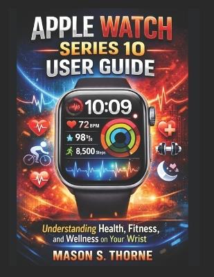 Apple Watch Series 10 User Guide: Understanding health, fitness, and wellness on your wrist - Mason S Thorne - cover