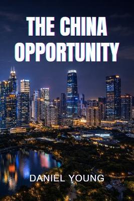 The China Opportunity: How to Maximize Your Career, Wealth, and Opportunity in China - Daniel Young - cover