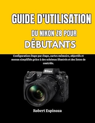 Guide d'Utilisation Du Nikon Z8 Pour Débutants: Configuration étape par étape, cartes mémoire, objectifs et menus simplifiés grâce à des schémas illustrés et des listes de contrôle. - Robert Espinoza - cover
