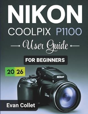 Nikon Coolpix P1100 User Guide for Beginners: Step by Step Camera Basics, Autofocus and Exposure Tips, Video Recording Guidance, and Techniques for Confident Photography - Evan Collet - cover