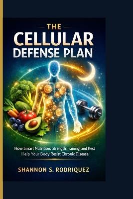 The Cellular Defense Plan: How Smart Nutrition, Strength Training, and Rest Help Your Body Resist Chronic Disease - Shannon S Rodriquez - cover