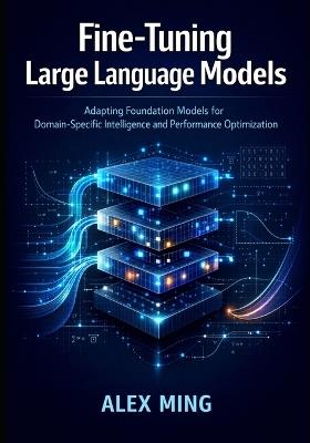 Fine Tuning Large Language Models: Adapting Foundation Models for Domain-Specific Intelligence and Performance Optimization - Alex Ming - cover