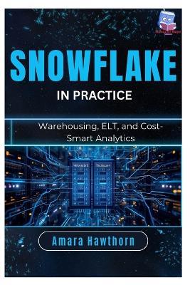 Snowflake in Practice: Warehousing, ELT, and Cost-Smart Analytics - Amara Hawthorn - cover