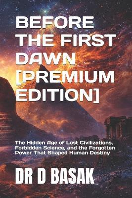 Before the First Dawn [Premium Edition]: The Hidden Age of Lost Civilizations, Forbidden Science, and the Forgotten Power That Shaped Human Destiny - D Basak - cover
