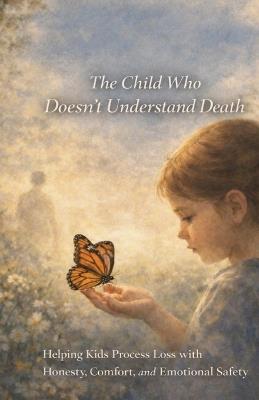 The Child Who Doesn't Understand Death: Helping Kids Process Loss with Honesty, Comfort, and Emotional Safety - Roy Roberts - cover