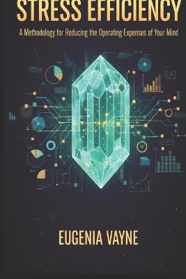 Stress Efficiency: A Methodology for Reducing the Operating Expenses of Your Mind: Strategic Mental Capital Management, Burnout Prevention, and Productivity through Behavioral Economics - Eugenia Vayne - cover