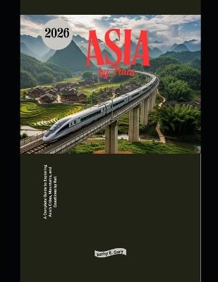 Asia by Train 2026: A Complete Guide to Exploring Asia's Cities, Mountains, and Coastlines by Rail - Kathy E Gary - cover