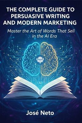 The Complete Guide to Persuasive Writing and Modern Marketing: Master the Art of Words That Sell in the AI Era - José Neto - cover