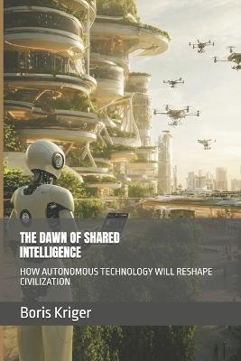 The Dawn of Shared Intelligence: How Autonomous Technology Will Reshape Civilization - Boris Kriger - cover