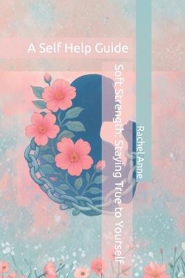 Soft Strength: Staying True to Yourself: A Self Help Guide - Rachel Anne - cover