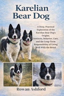 Karelian Bear Dog: A Deep, Practical Exploration of the Karelian Bear Dog's Origins, Instincts, Behavior, Care, and the Long-Term Responsibility of Living Well With the Breed - Rowan Ashford - cover