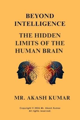 Beyond Intelligence: The Hidden Limits of the Human Brain: Neuroscience, Cognitive Bias, and the Invisible Boundaries of Human Thought - Rajesh Kumar,Akash Kumar - cover