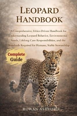Leopard Handbook: A Comprehensive, Ethics-Driven Handbook for Understanding Leopard Behavior, Environmental Needs, Lifelong Care Responsibilities, and the Standards Required for Humane, Stable Stewardship - Rowan Ashford - cover