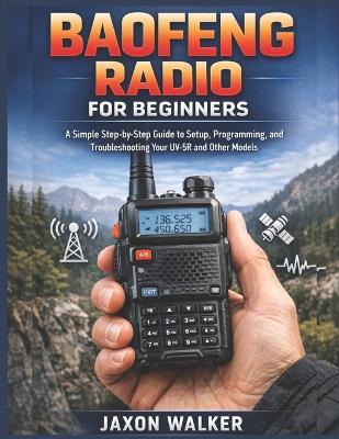 Baofeng Radio for Beginners: Simple Step-by-Step Guide to Setup, Programming, and Troubleshooting Your UV-5R and Other Models - Jaxon Walker - cover