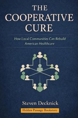 The Cooperative Cure: How Local Communities Can Rebuild American Healthcare - Steven Decknick,Steven M Decknick - cover