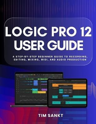 Logic Pro 12 User Guide: A Step-by-Step Beginner Guide to Recording, Editing, Mixing, MIDI, and Audio Production - Tim Sankt - cover