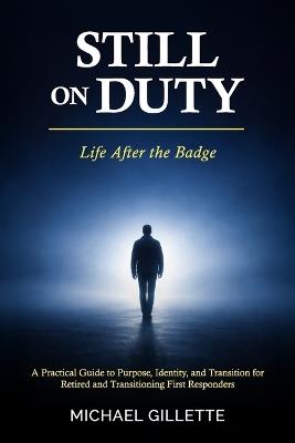 Still on Duty: Life After the Badge: A Practical Guide to Purpose, Identity, and Transition for Retired and Transitioning First Responders - Michael Gillette - cover