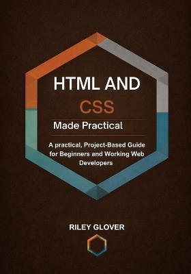 HTML and CSS Made Practical: A practical, Project-Based Guide for Beginners and Working Web Developers - Riley Glover - cover