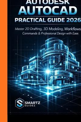 Autodesk AutoCAD Practical Guide 2026: Master 2D Drafting, 3D Modeling, Workflows, Commands & Professional Design with Ease. - Smartz Guidez - cover