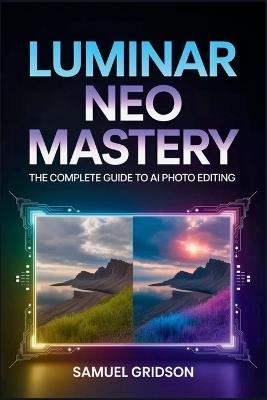 Luminar Neo Mastery: The Complete Guide to AI Photo Editing - Unlock Pro Workflows, Creative Tools, and Transform Your Photography - Samuel Gridson - cover