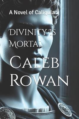 Divinity Is Mortal: A Novel of Caligula - Caleb Rowan - cover