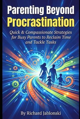 Parenting Beyond Procrastination: Quick & Compassionate Strategies for Busy Parents to Reclaim Time and Tackle Tasks - Richard Jablonski - cover