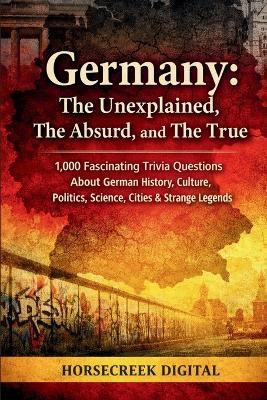 Germany: The Unexplained, The Absurd, and The True: 1,000 Fascinating Trivia Questions About German History, Culture, Politics, Science, Cities & Strange Legends - Horsecreek Digital - cover
