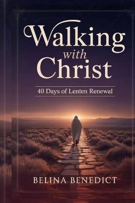 Walking with Christ: 40 Days of Lenten Renewal: A Catholic Devotional for Spiritual Growth, Repentance, and Easter Preparation - Belina Benedict - cover