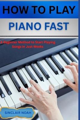 How to Play Digital Piano Fast: A Beginner Method to Start Playing Songs in Just Weeks - Sinclair Noah - cover