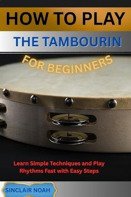 How to Play the Tambourine for Beginners: Learn Simple Techniques and Play Rhythms Fast with Easy Steps - Sinclair Noah - cover