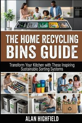 The Home Recycling Bins Guide: Transform Your Kitchen with These Inspiring Sustainable Sorting Systems Make Green Living Simple, Stylish and Second Nature With Smart Recycling - Alan Highfield - cover