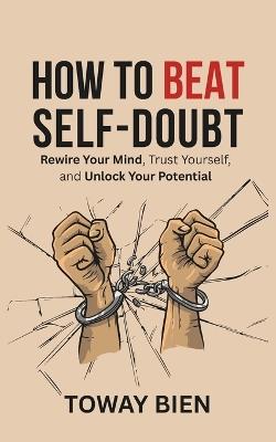 How to Beat Self-Doubt: Rewire Your Mind, Trust Yourself, and Unlock Your Potential - Toway Bien - cover