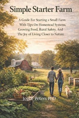 Simple Starter Farm: A Guide For Starting A Small Farm With Tips On Homestead Systems, Growing Food, Rural Safety, And The Joy Of Living Closer To Nature - Joyce Peters - cover