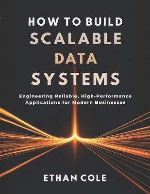 How to Build Scalable Data Systems: Engineering Reliable, High-Performance Applications for Modern Businesses - Ethan Cole - cover