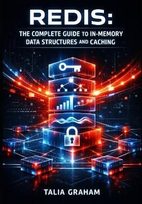 Redis: THE COMPLETE GUIDE TO IN-MEMORY DATA STRUCTURES AND CACHING: Session Management, Leaderboards, Pub/Sub Messaging, and High-Performance Data Storage for Developers - Talia Graham - cover