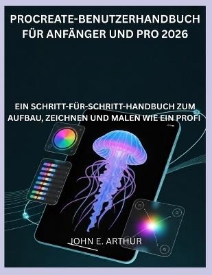 Procreate-Benutzerhandbuch Für Anfänger Und Pro 2026: Ein Schritt-Für-Schritt-Handbuch Zum Aufbau, Zeichnen Und Malen Wie Ein Profi - John E Arthur - cover