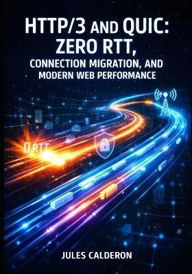 Http/3 and Quic: ZERO RTT, CONNECTION MIGRATION, AND MODERN WEB PERFORMANCE: Deploy Encrypted-by-Default Transport with Nginx, Cloudflare, and Multi-Stream Multiplexing for Mobile Networks - Jules Calderon - cover