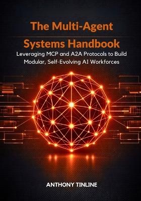 The Multi-Agent Systems Handbook: Leveraging MCP and A2A Protocols to Build Modular, Self-Evolving AI Workforces - Anthony Tinline - cover
