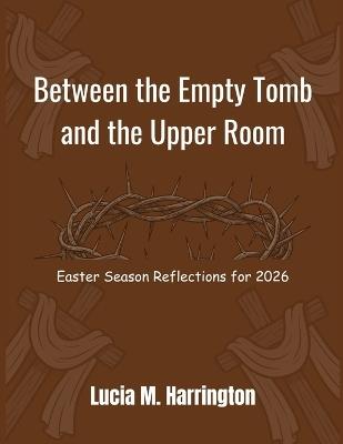 Between the Empty Tomb and the Upper Room: Easter Season Reflections for 2026 - Lucia M Harrington - cover