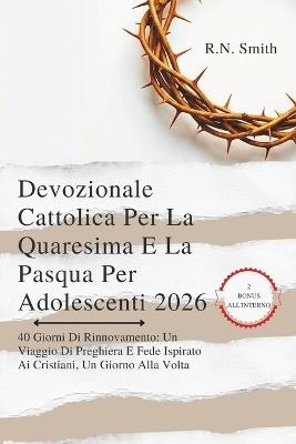 Devozionale Cattolica Per La Quaresima E La Pasqua Per Adolescenti 2026: 40 Giorni Di Rinnovamento: Un Viaggio Di Preghiera E Fede Ispirato Ai Cristiani, Un Giorno Alla Volta - Smith - cover