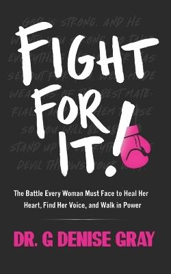 Fight For It!: The Battle Every Woman Must Face to Heal Her Heart, Find Her Voice, and Walk in Power - G Denise Gray - cover