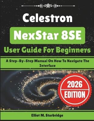 Celestron NexStar 8SE User Guide For Beginners: A Step-By-Step Manual On How To Navigate The Interface - Elliot M Starbridge - cover