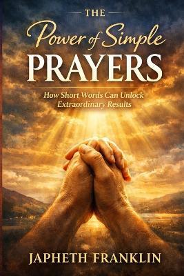 THE Power of Simple PRAYERS: How Short Words Can Unlock Extraordinary Results - Japheth Franklin - cover